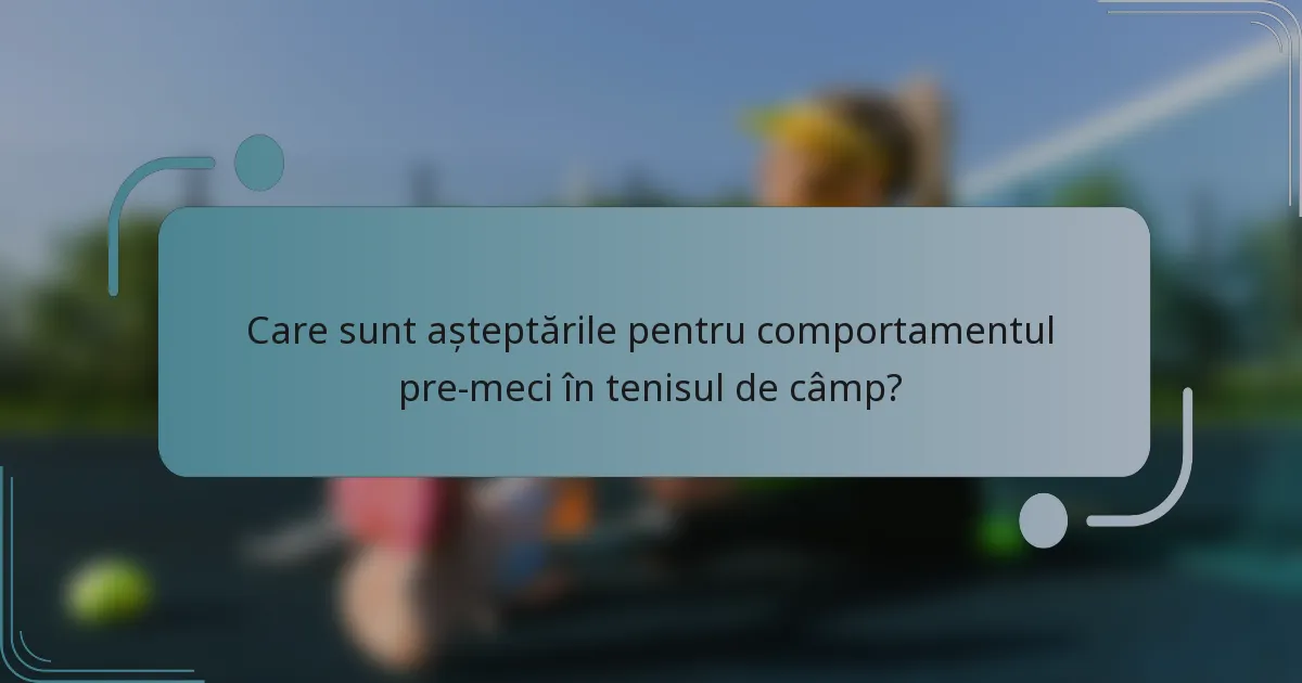 Care sunt așteptările pentru comportamentul pre-meci în tenisul de câmp?
