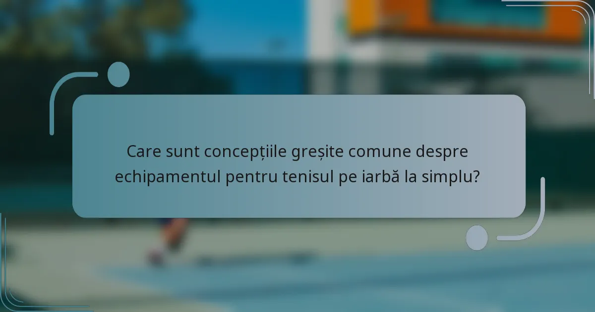 Care sunt concepțiile greșite comune despre echipamentul pentru tenisul pe iarbă la simplu?