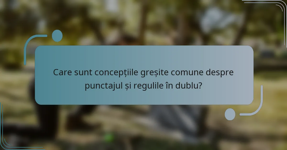 Care sunt concepțiile greșite comune despre punctajul și regulile în dublu?