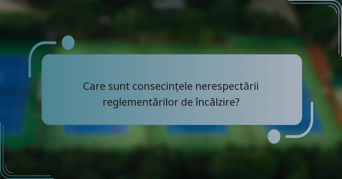 Care sunt consecințele nerespectării reglementărilor de încălzire?