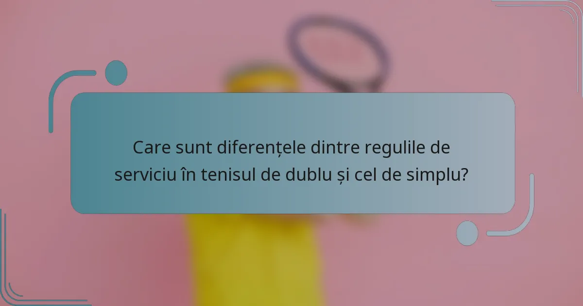 Care sunt diferențele dintre regulile de serviciu în tenisul de dublu și cel de simplu?