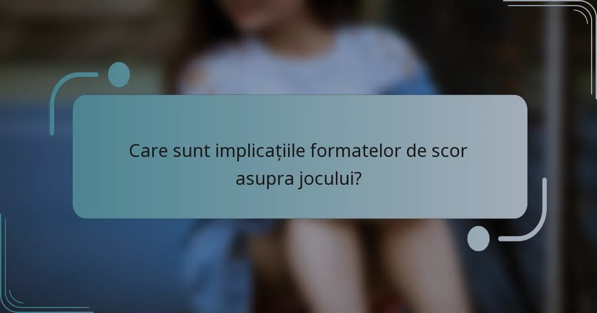 Care sunt implicațiile formatelor de scor asupra jocului?