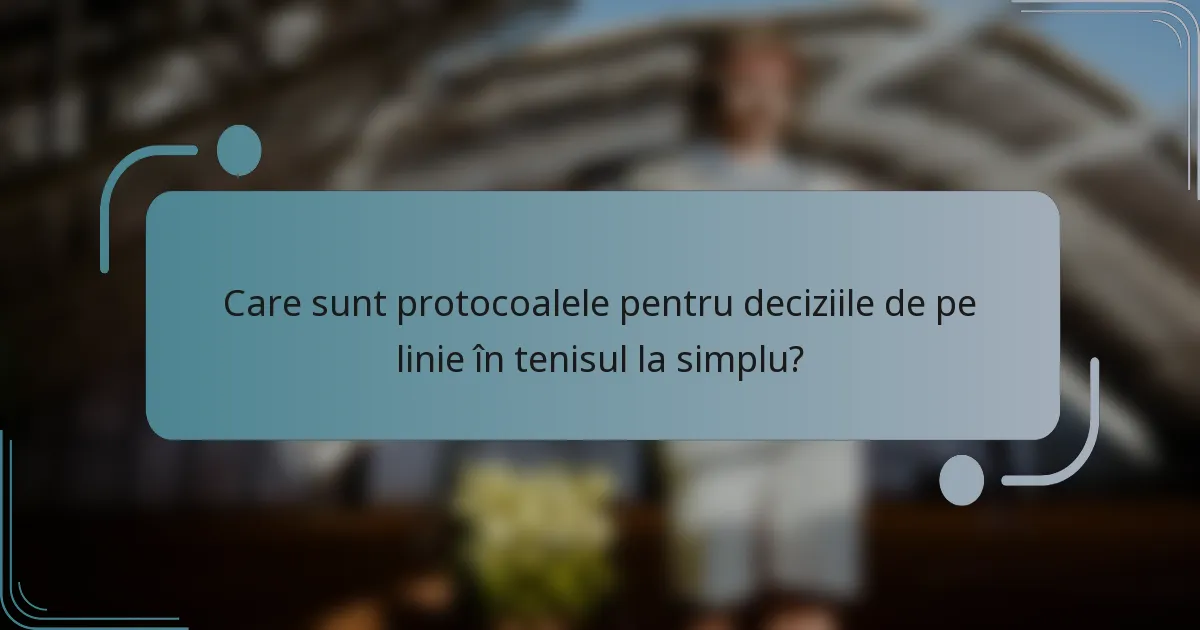 Care sunt protocoalele pentru deciziile de pe linie în tenisul la simplu?