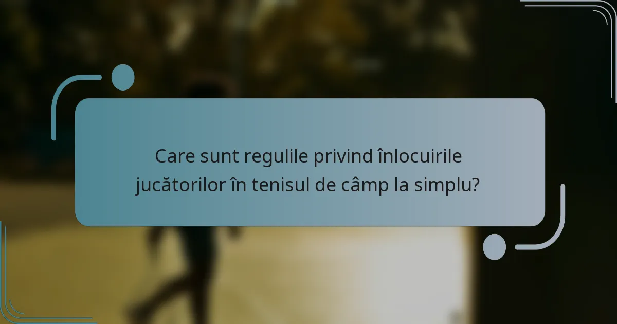 Care sunt regulile privind înlocuirile jucătorilor în tenisul de câmp la simplu?