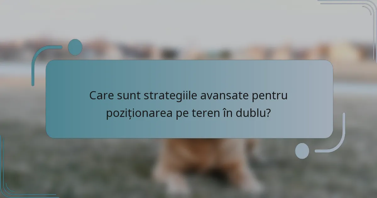 Care sunt strategiile avansate pentru poziționarea pe teren în dublu?