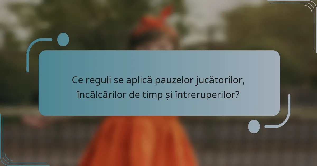 Ce reguli se aplică pauzelor jucătorilor, încălcărilor de timp și întreruperilor?