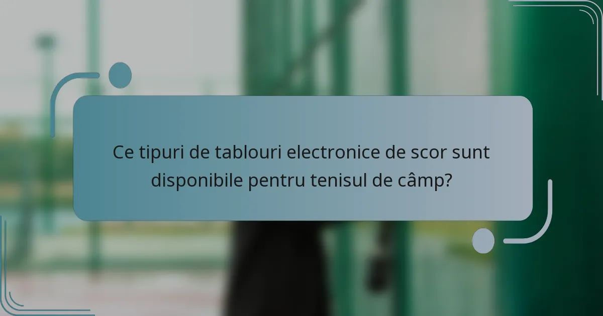 Ce tipuri de tablouri electronice de scor sunt disponibile pentru tenisul de câmp?