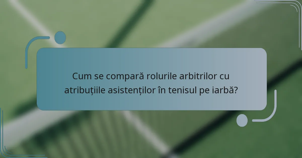 Cum se compară rolurile arbitrilor cu atribuțiile asistenților în tenisul pe iarbă?