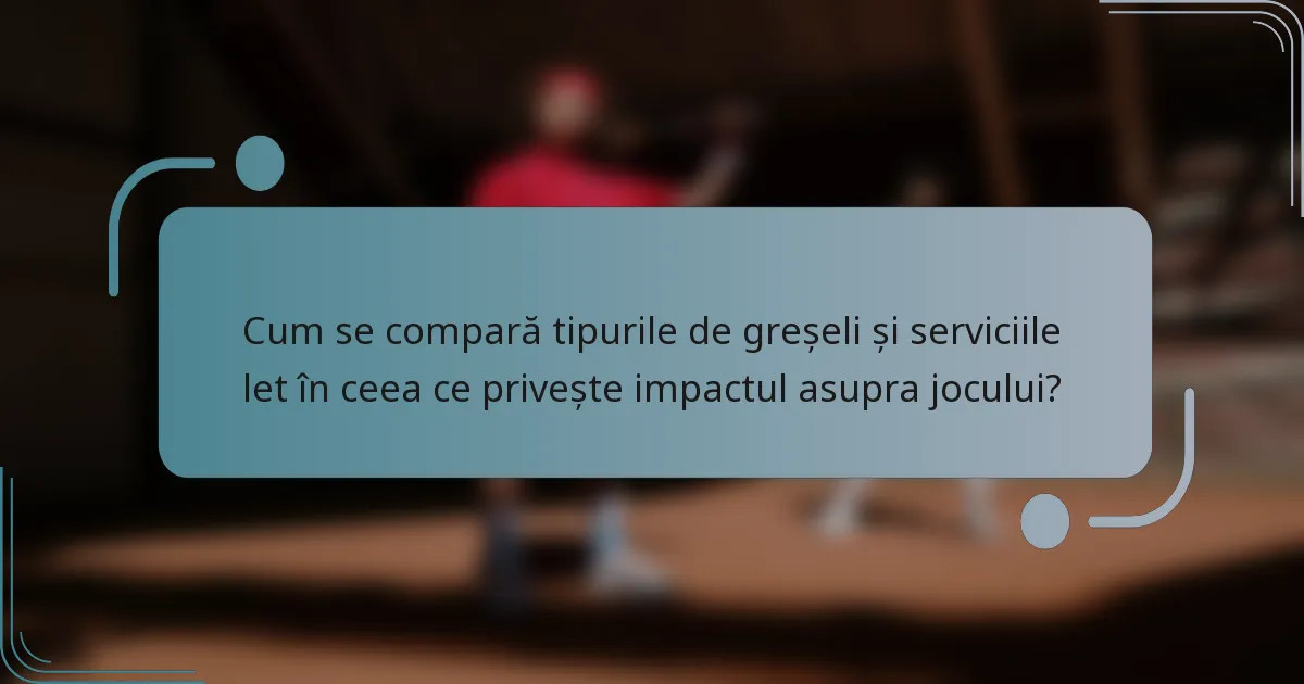 Cum se compară tipurile de greșeli și serviciile let în ceea ce privește impactul asupra jocului?