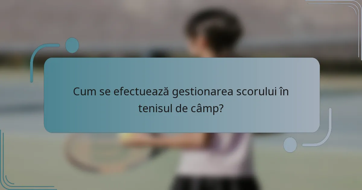 Cum se efectuează gestionarea scorului în tenisul de câmp?